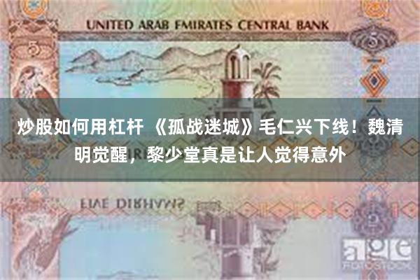 炒股如何用杠杆 《孤战迷城》毛仁兴下线！魏清明觉醒，黎少堂真是让人觉得意外