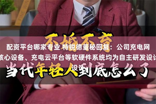 配资平台哪家专业 特锐德董秘回复：公司充电网核心设备、充电云平台等软硬件系统均为自主研发设计