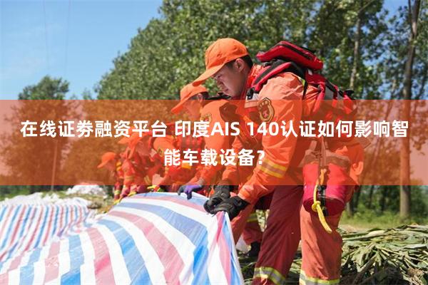 在线证劵融资平台 印度AIS 140认证如何影响智能车载设备？