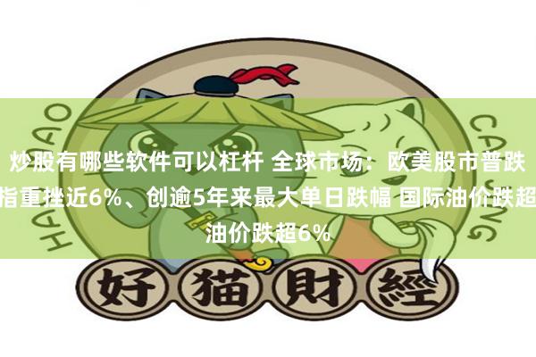炒股有哪些软件可以杠杆 全球市场：欧美股市普跌 纳指重挫近6%、创逾5年来最大单日跌幅 国际油价跌超6%