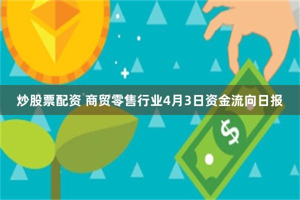 炒股票配资 商贸零售行业4月3日资金流向日报