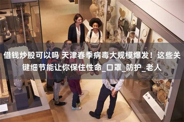 借钱炒股可以吗 天津春季病毒大规模爆发！这些关键细节能让你保住性命_口罩_防护_老人