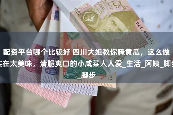 配资平台哪个比较好 四川大姐教你腌黄瓜，这么做实在太美味，清脆爽口的小咸菜人人爱_生活_阿姨_脚步