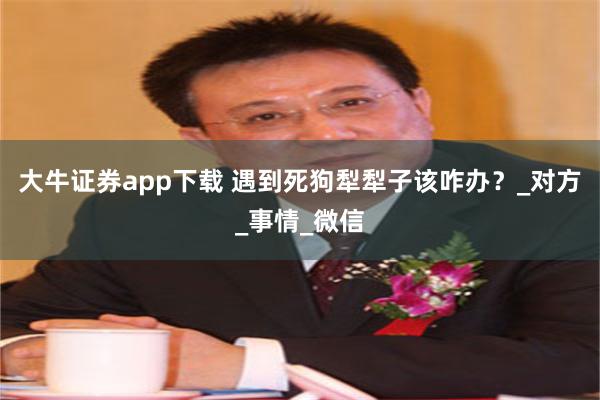 大牛证券app下载 遇到死狗犁犁子该咋办？_对方_事情_微信