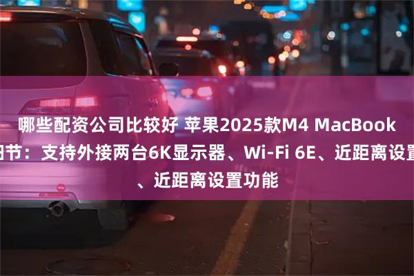 哪些配资公司比较好 苹果2025款M4 MacBook Air细节：支持外接两台6K显示器、Wi-Fi 6E、近距离设置功能
