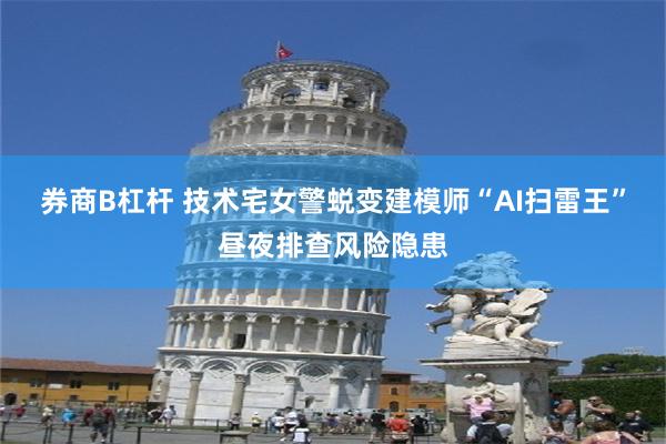 券商B杠杆 技术宅女警蜕变建模师　“AI扫雷王”昼夜排查风险隐患