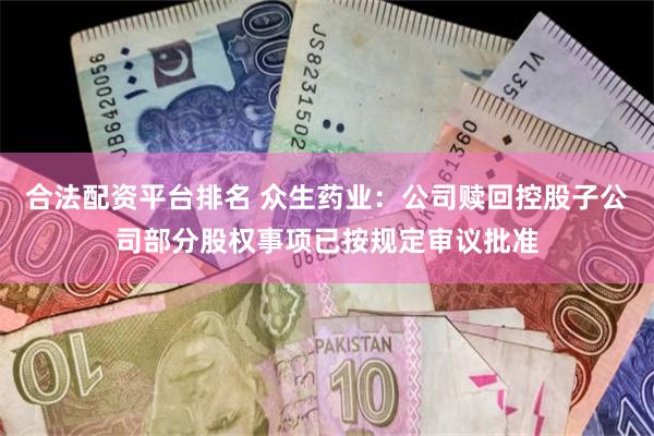 合法配资平台排名 众生药业：公司赎回控股子公司部分股权事项已按规定审议批准
