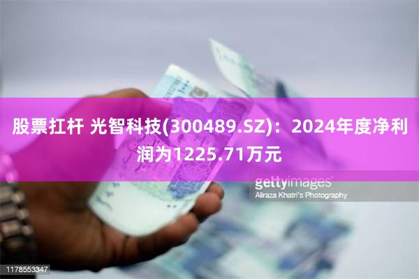 股票扛杆 光智科技(300489.SZ)：2024年度净利润为1225.71万元