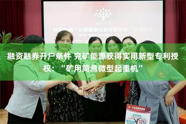 融资融券开户条件 兖矿能源获得实用新型专利授权：“矿用简易微型起重机”