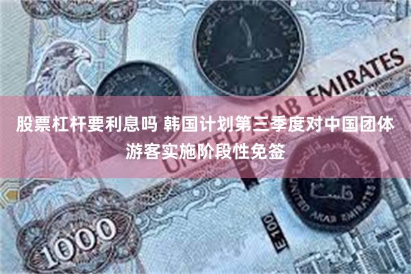 股票杠杆要利息吗 韩国计划第三季度对中国团体游客实施阶段性免签