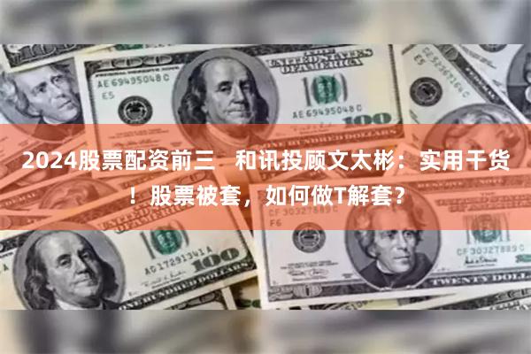 2024股票配资前三   和讯投顾文太彬：实用干货！股票被套，如何做T解套？