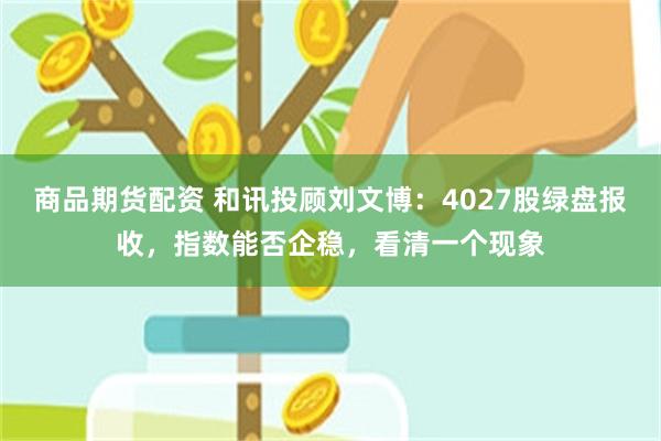 商品期货配资 和讯投顾刘文博：4027股绿盘报收，指数能否企稳，看清一个现象