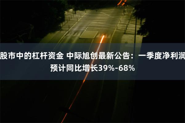 股市中的杠杆资金 中际旭创最新公告：一季度净利润预计同比增长39%-68%