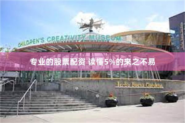 专业的股票配资 读懂5%的来之不易