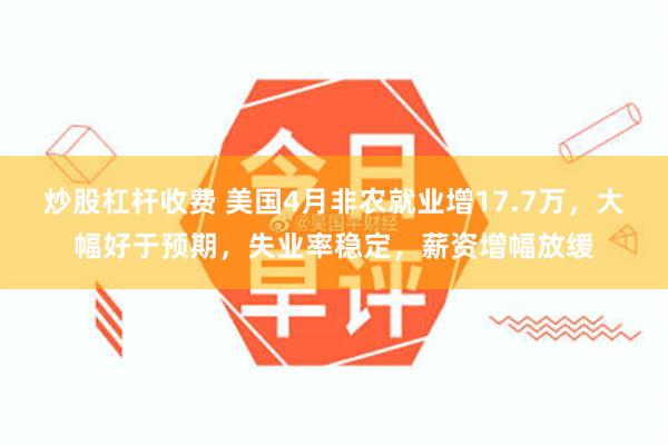 炒股杠杆收费 美国4月非农就业增17.7万，大幅好于预期，失业率稳定，薪资增幅放缓