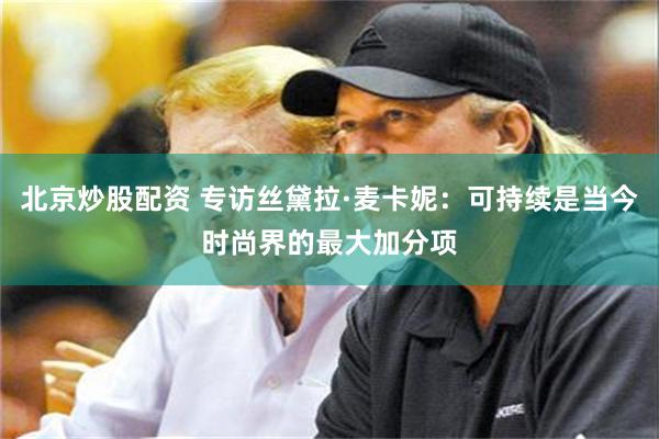 北京炒股配资 专访丝黛拉·麦卡妮：可持续是当今时尚界的最大加分项
