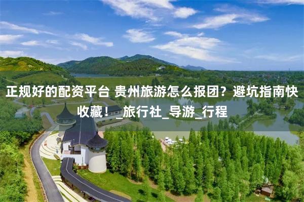 正规好的配资平台 贵州旅游怎么报团？避坑指南快收藏！_旅行社_导游_行程