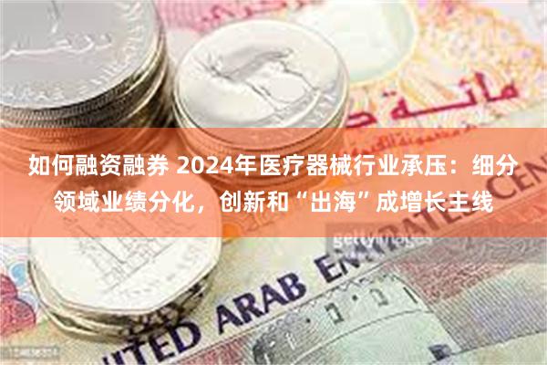 如何融资融券 2024年医疗器械行业承压：细分领域业绩分化，创新和“出海”成增长主线