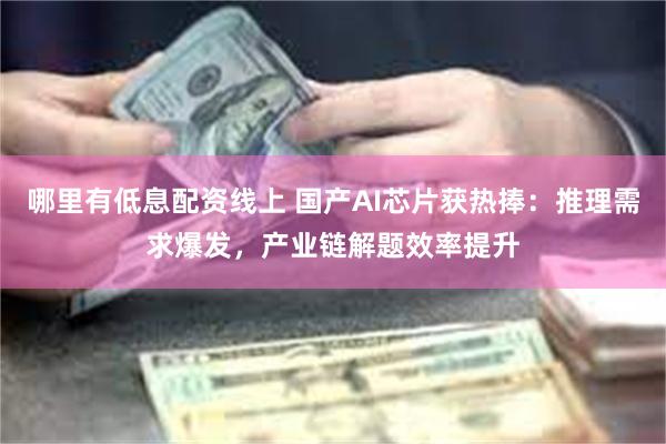 哪里有低息配资线上 国产AI芯片获热捧：推理需求爆发，产业链解题效率提升