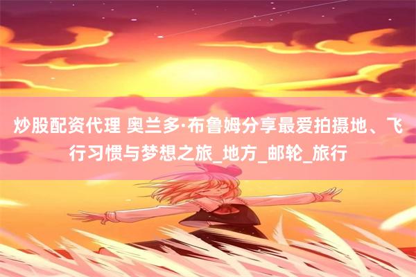 炒股配资代理 奥兰多·布鲁姆分享最爱拍摄地、飞行习惯与梦想之旅_地方_邮轮_旅行