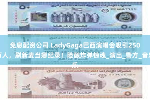 免息配资公司 LadyGaga巴西演唱会吸引250万人，刷新麦当娜纪录！险酿炸弹惊魂_演出_警方_音乐