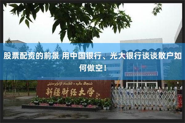 股票配资的前景 用中国银行、光大银行谈谈散户如何做空！