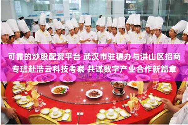 可靠的炒股配资平台 武汉市驻穗办与洪山区招商专班赴浩云科技考察 共谋数字产业合作新篇章