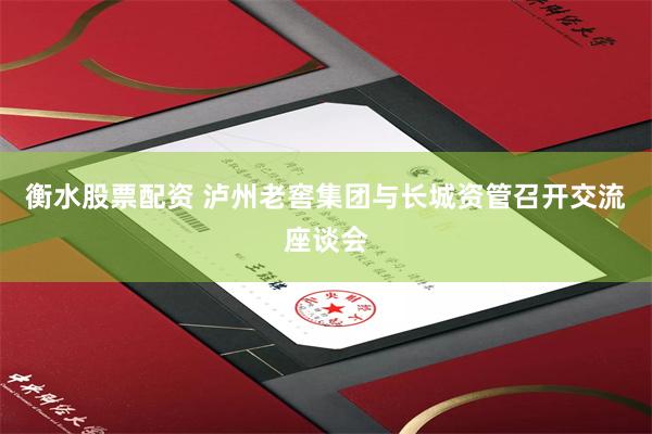 衡水股票配资 泸州老窖集团与长城资管召开交流座谈会