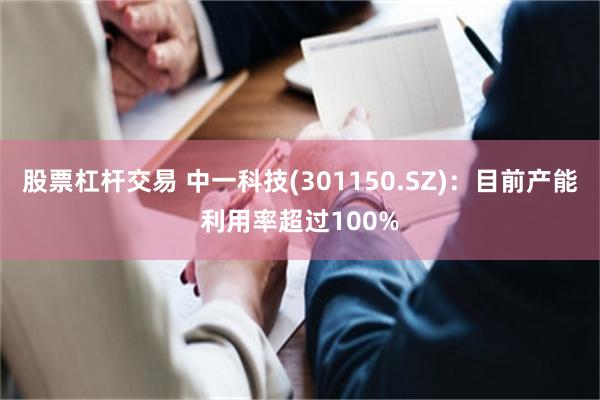 股票杠杆交易 中一科技(301150.SZ)：目前产能利用率超过100%