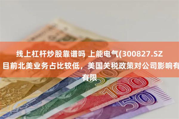 线上杠杆炒股靠谱吗 上能电气(300827.SZ)：目前北美业务占比较低，美国关税政策对公司影响有限