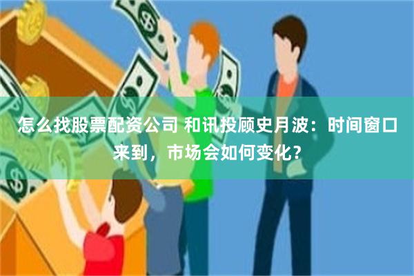 怎么找股票配资公司 和讯投顾史月波：时间窗口来到，市场会如何变化？