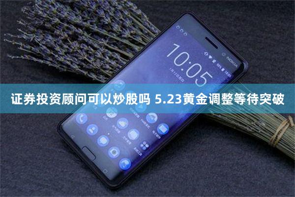 证券投资顾问可以炒股吗 5.23黄金调整等待突破