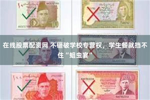 在线股票配资网 不砸破学校专营权，学生餐就挡不住“蛆虫宴”