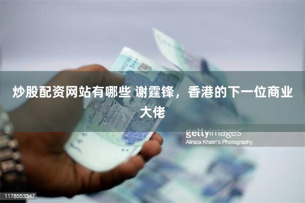 炒股配资网站有哪些 谢霆锋，香港的下一位商业大佬