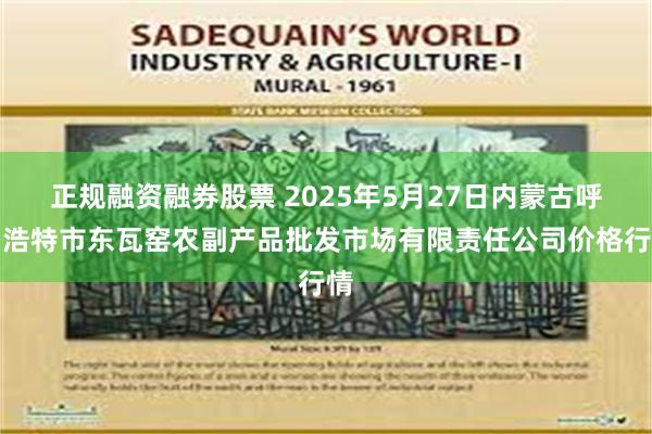 正规融资融券股票 2025年5月27日内蒙古呼和浩特市东瓦窑农副产品批发市场有限责任公司价格行情