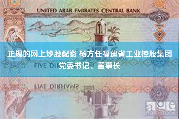 正规的网上炒股配资 杨方任福建省工业控股集团党委书记、董事长