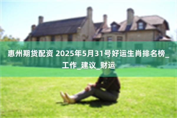 惠州期货配资 2025年5月31号好运生肖排名榜_工作_建议_财运