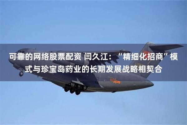 可靠的网络股票配资 闫久江：“精细化招商”模式与珍宝岛药业的长期发展战略相契合
