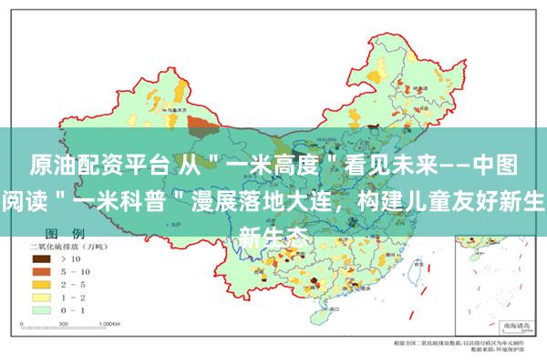 原油配资平台 从＂一米高度＂看见未来——中图新阅读＂一米科普＂漫展落地大连，构建儿童友好新生态