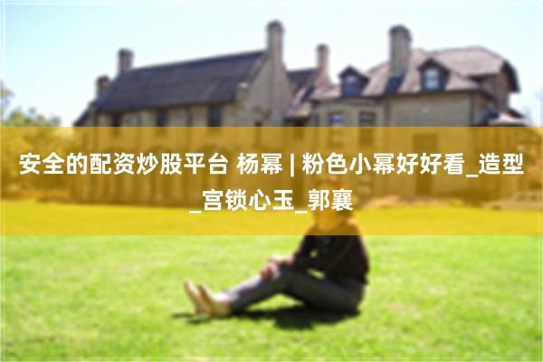 安全的配资炒股平台 杨幂 | 粉色小幂好好看_造型_宫锁心玉_郭襄
