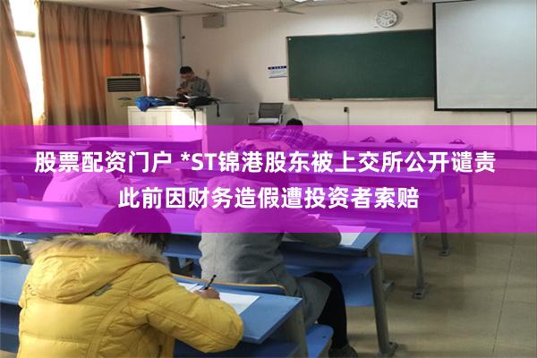 股票配资门户 *ST锦港股东被上交所公开谴责 此前因财务造假遭投资者索赔