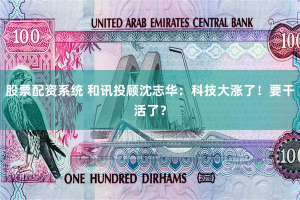 股票配资系统 和讯投顾沈志华：科技大涨了！要干活了？