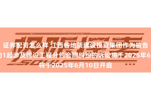 证券配资怎么样 江西省地质建设投资集团作为被告/被上诉人的1起涉及建设工程分包合同纠纷的诉讼将于2025年6月10日开庭