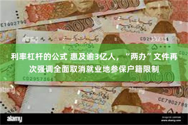 利率杠杆的公式 惠及逾3亿人，“两办”文件再次强调全面取消就业地参保户籍限制