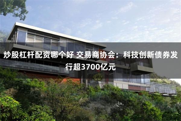 炒股杠杆配资哪个好 交易商协会：科技创新债券发行超3700亿元