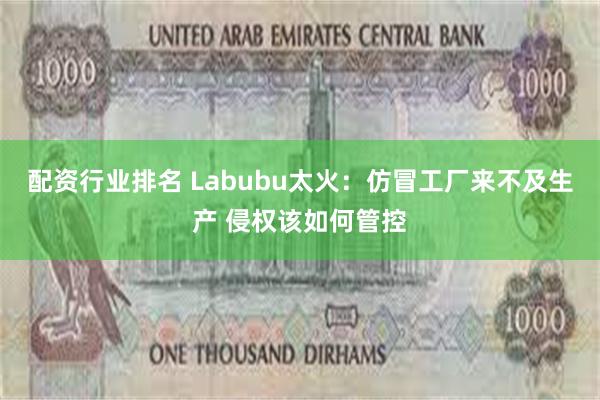 配资行业排名 Labubu太火：仿冒工厂来不及生产 侵权该如何管控