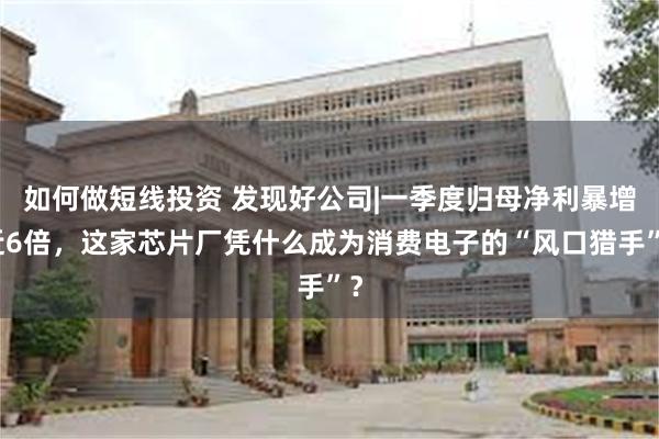 如何做短线投资 发现好公司|一季度归母净利暴增近6倍，这家芯片厂凭什么成为消费电子的“风口猎手”？