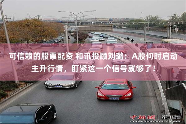 可信赖的股票配资 和讯投顾刘璐：A股何时启动主升行情，盯紧这一个信号就够了！