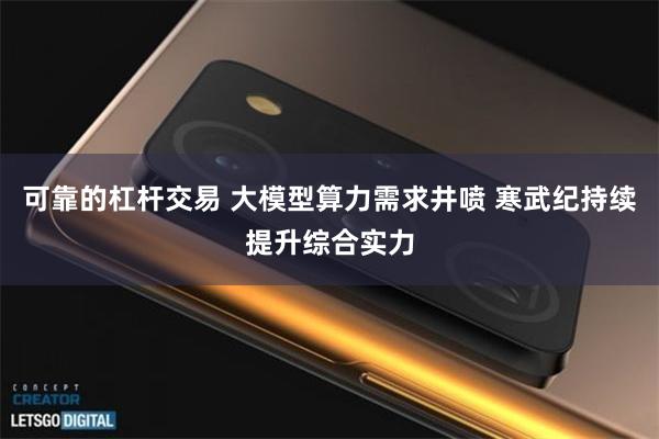 可靠的杠杆交易 大模型算力需求井喷 寒武纪持续提升综合实力