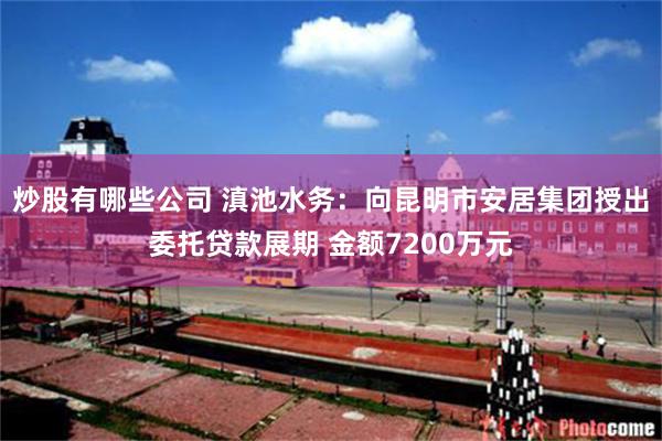 炒股有哪些公司 滇池水务：向昆明市安居集团授出委托贷款展期 金额7200万元
